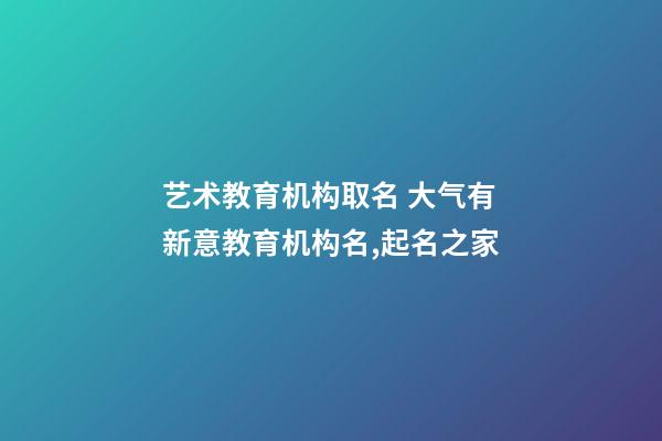 艺术教育机构取名 大气有新意教育机构名,起名之家-第1张-店铺起名-玄机派